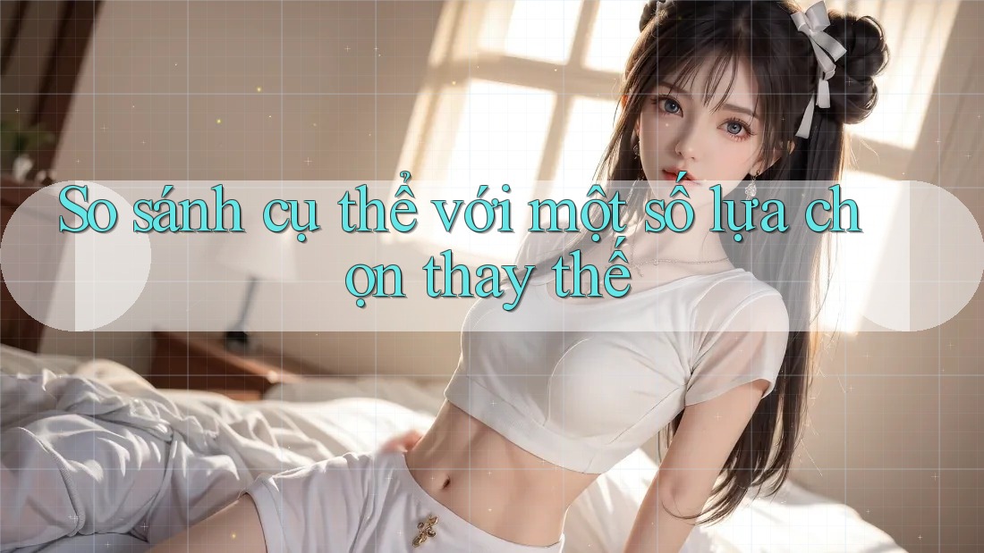 So sánh cụ thể với một số lựa chọn thay thế So sánh cụ thể với một số lựa chọn thay thế