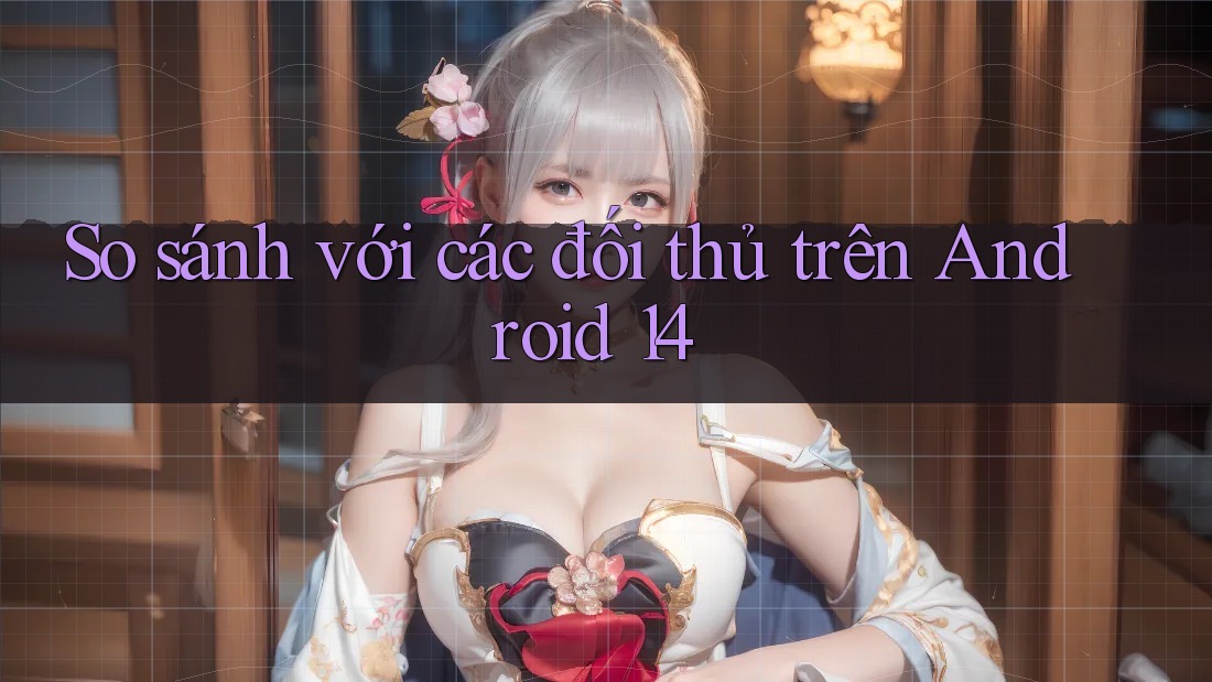 So sánh với các đối thủ trên Android 14 So sánh với các đối thủ trên Android 14