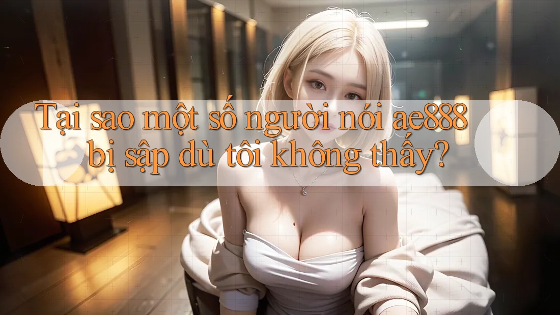 Tại sao một số người nói ae888 bị sập dù tôi không thấy? Tại sao một số người nói ae888 bị sập dù tôi không thấy?
