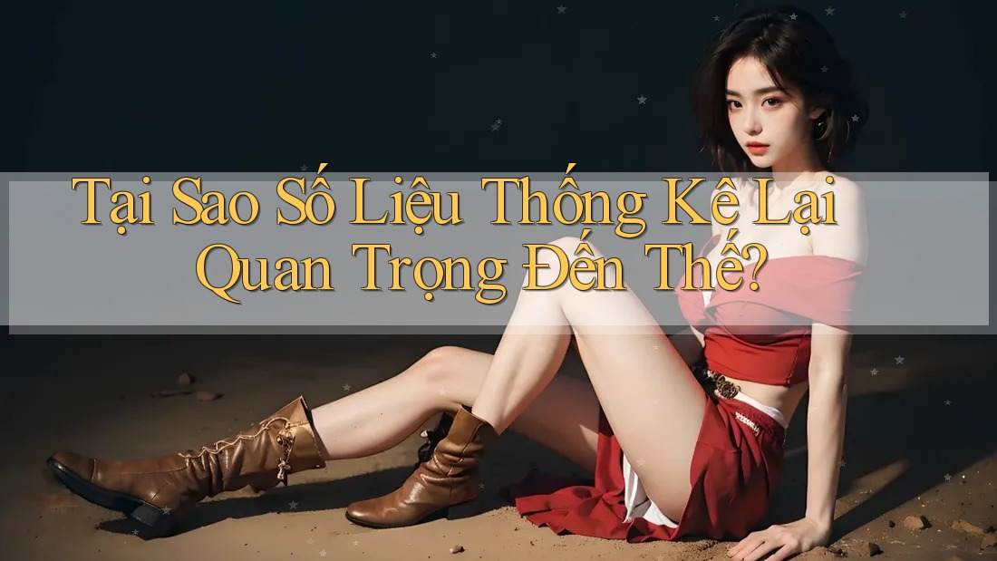 Tại Sao Số Liệu Thống Kê Lại Quan Trọng Đến Thế?