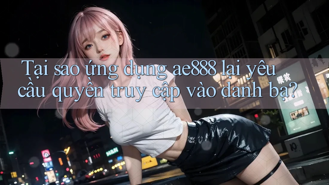 Tại sao ứng dụng ae888 lại yêu cầu quyền truy cập vào danh bạ? Tại sao ứng dụng ae888 lại yêu cầu quyền truy cập vào danh bạ?