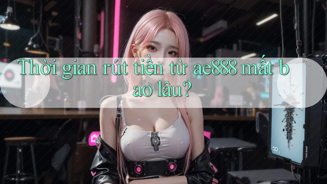 Thời gian rút tiền từ ae888 mất bao lâu? Thời gian rút tiền từ ae888 mất bao lâu?