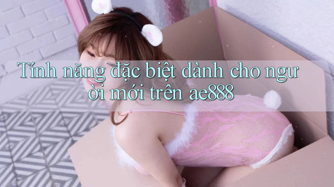 Tính năng đặc biệt dành cho người mới trên ae888 Tính năng đặc biệt dành cho người mới trên ae888