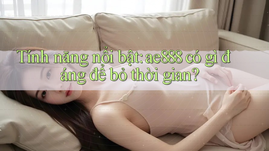 Tính năng nổi bật: ae888 có gì đáng để bỏ thời gian? Tính năng nổi bật: ae888 có gì đáng để bỏ thời gian?