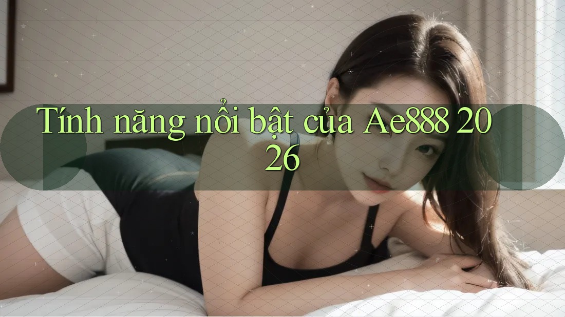 Tính năng nổi bật của Ae888 2026 Tính năng nổi bật của Ae888 2026