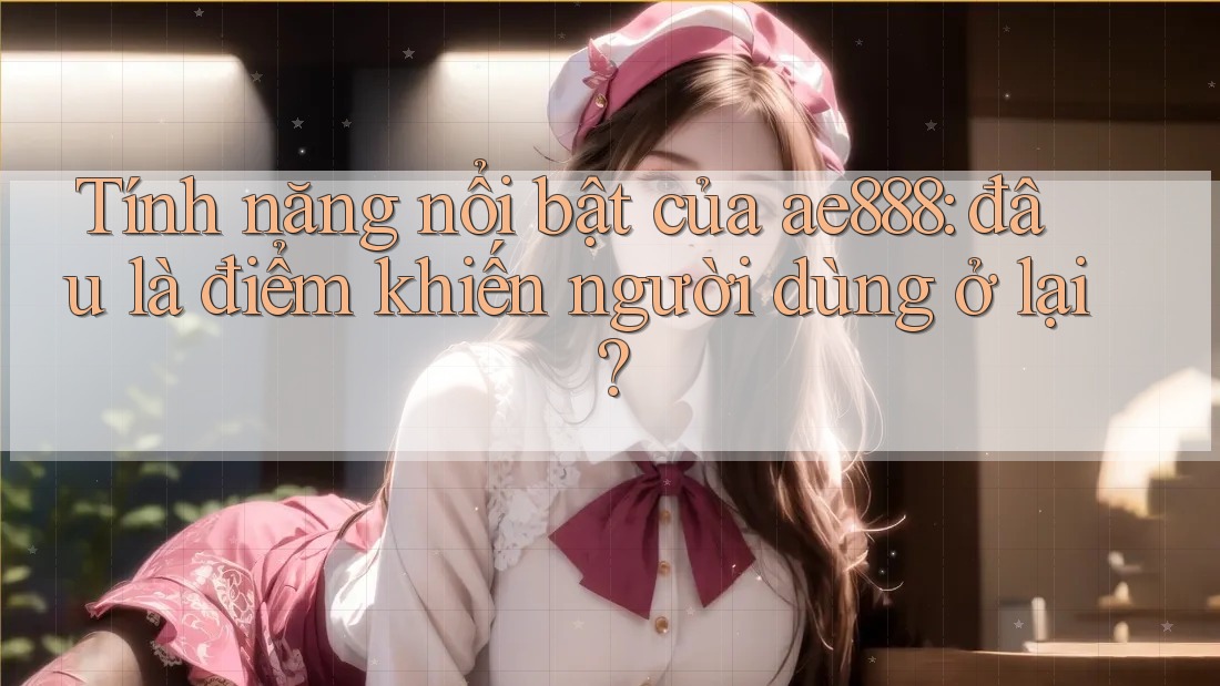 Tính năng nổi bật của ae888: đâu là điểm khiến người dùng ở lại?