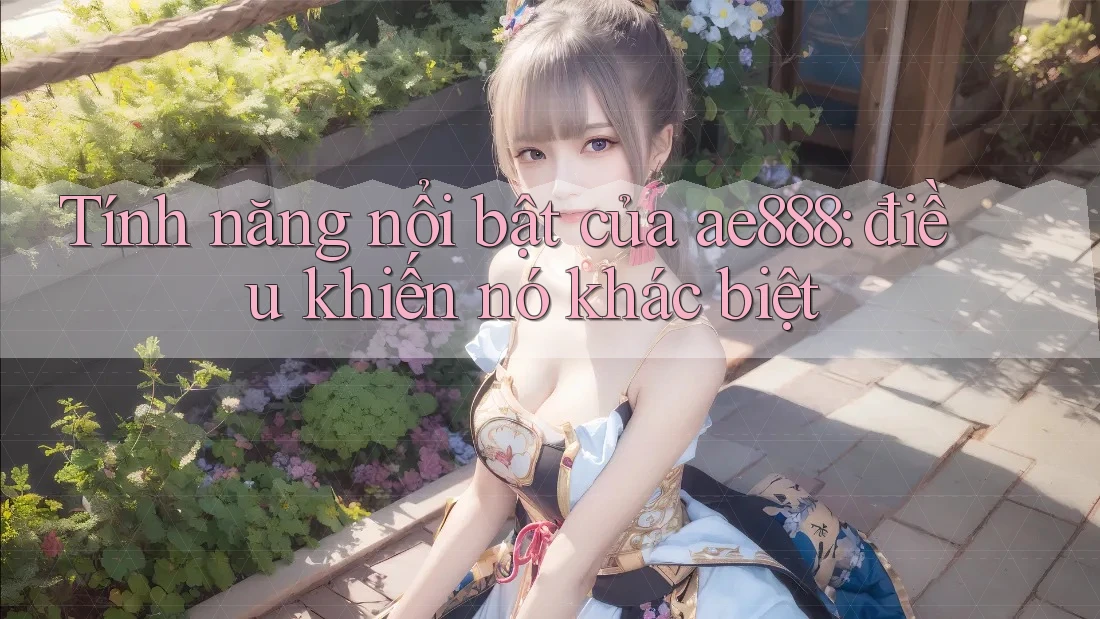 Tính năng nổi bật của ae888: điều khiến nó khác biệt Tính năng nổi bật của ae888: điều khiến nó khác biệt