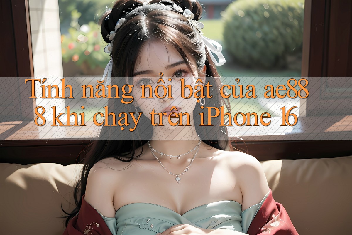 Tính năng nổi bật của ae888 khi chạy trên iPhone 16 Tính năng nổi bật của ae888 khi chạy trên iPhone 16
