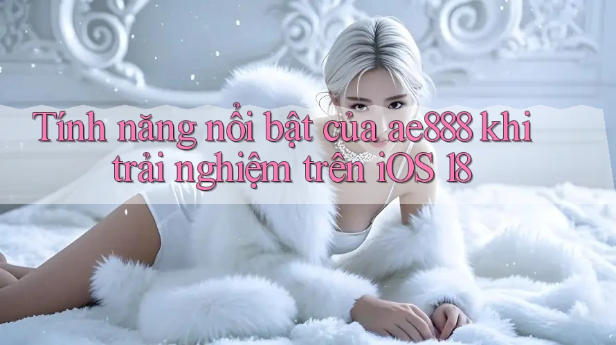 Tính năng nổi bật của ae888 khi trải nghiệm trên iOS 18 Tính năng nổi bật của ae888 khi trải nghiệm trên iOS 18