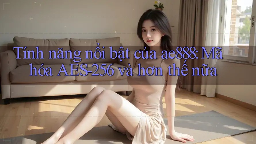 Tính năng nổi bật của ae888: Mã hóa AES-256 và hơn thế nữa Tính năng nổi bật của ae888: Mã hóa AES-256 và hơn thế nữa