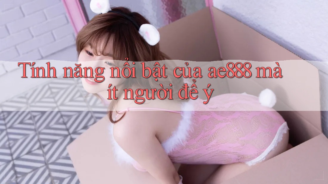 Tính năng nổi bật của ae888 mà ít người để ý