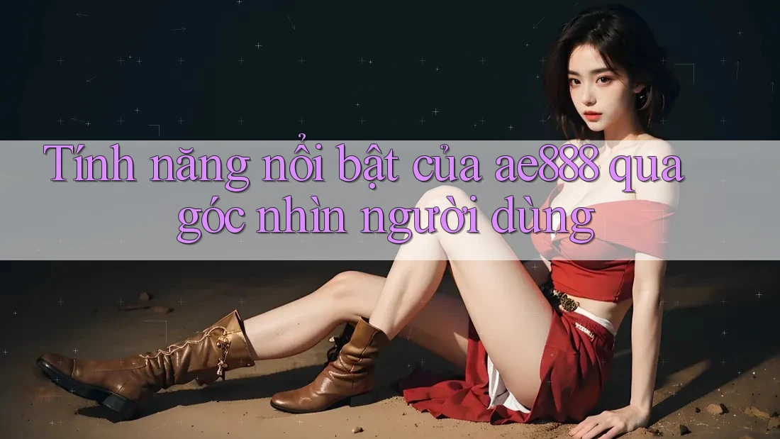 Tính năng nổi bật của ae888 qua góc nhìn người dùng Tính năng nổi bật của ae888 qua góc nhìn người dùng