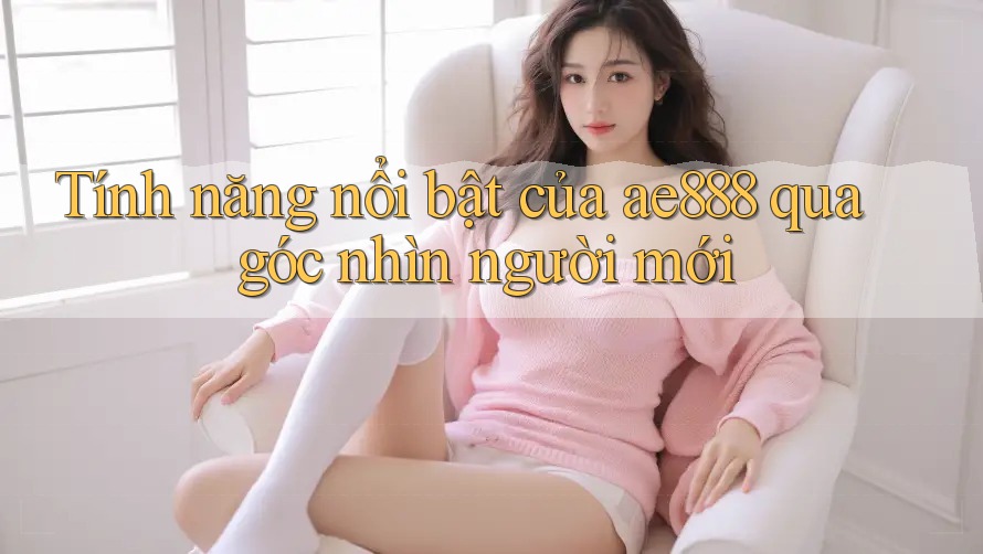 Tính năng nổi bật của ae888 qua góc nhìn người mới Tính năng nổi bật của ae888 qua góc nhìn người mới