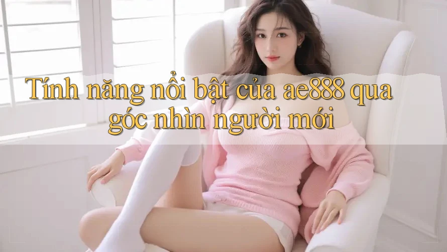 Tính năng nổi bật của ae888 qua góc nhìn người mới Tính năng nổi bật của ae888 qua góc nhìn người mới