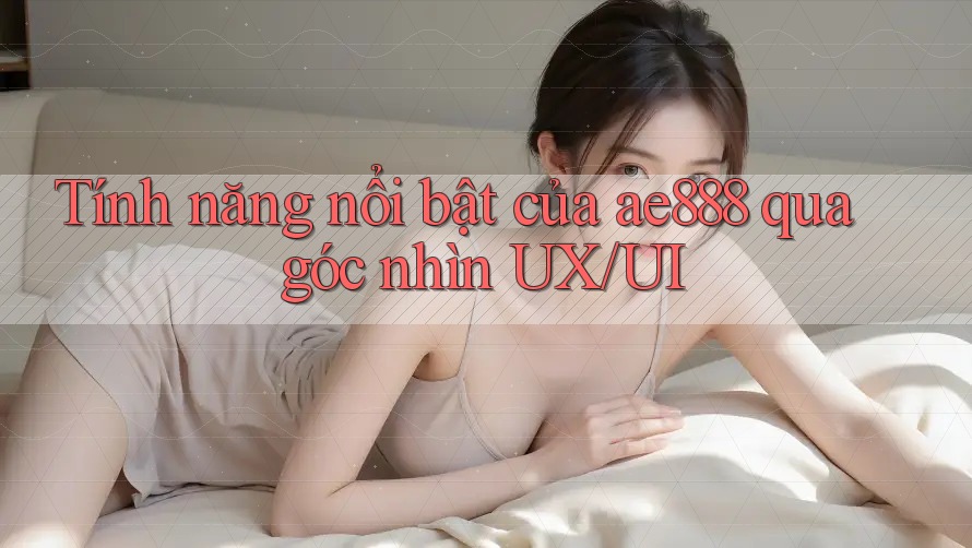 Tính năng nổi bật của ae888 qua góc nhìn UX/UI Tính năng nổi bật của ae888 qua góc nhìn UX/UI