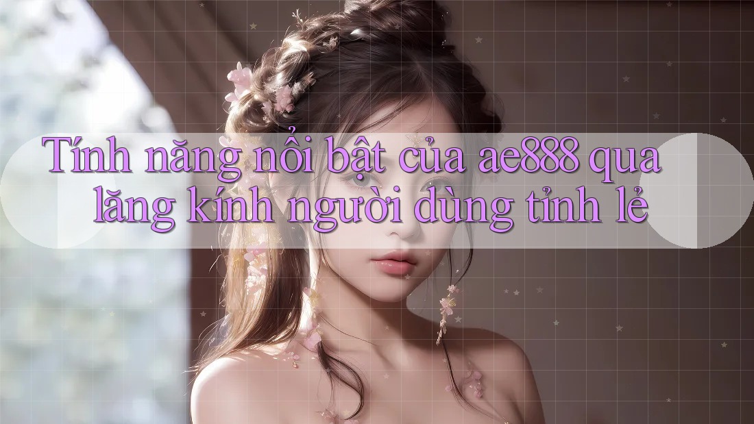Tính năng nổi bật của ae888 qua lăng kính người dùng tỉnh lẻ Tính năng nổi bật của ae888 qua lăng kính người dùng tỉnh lẻ