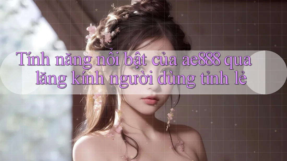Tính năng nổi bật của ae888 qua lăng kính người dùng tỉnh lẻ Tính năng nổi bật của ae888 qua lăng kính người dùng tỉnh lẻ