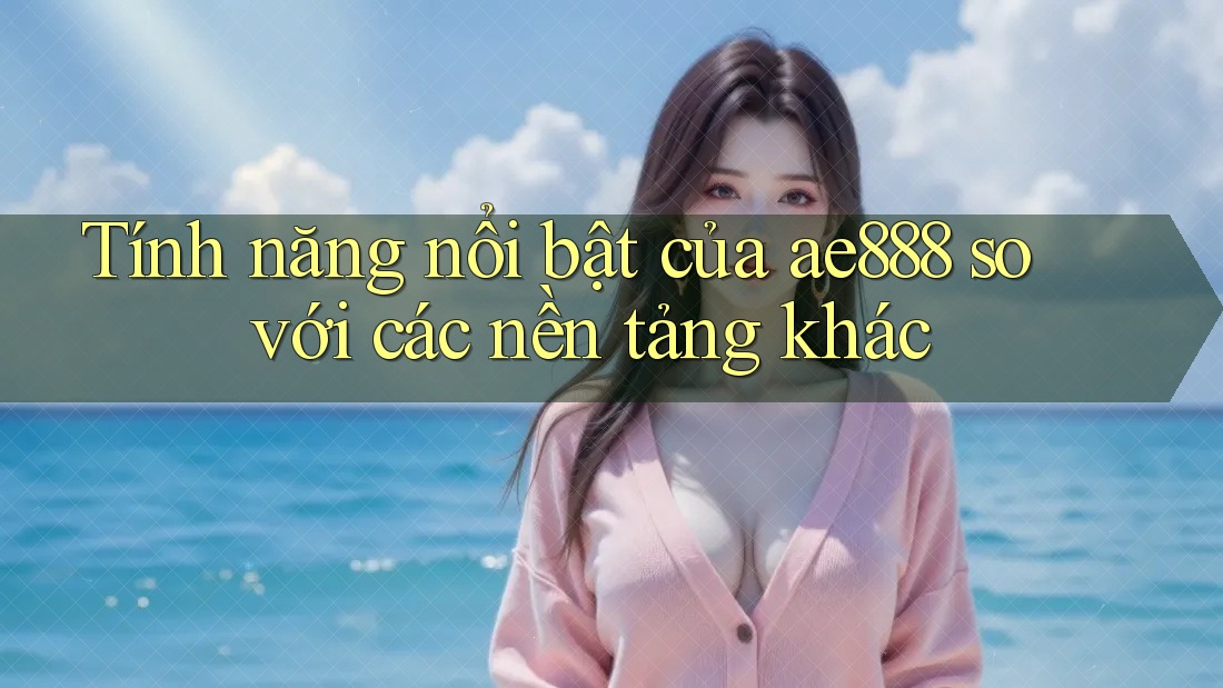Tính năng nổi bật của ae888 so với các nền tảng khác Tính năng nổi bật của ae888 so với các nền tảng khác