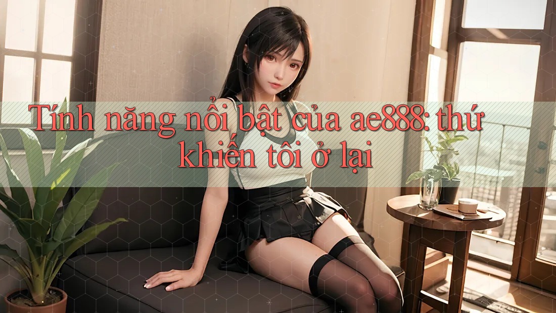 Tính năng nổi bật của ae888: thứ khiến tôi ở lại Tính năng nổi bật của ae888: thứ khiến tôi ở lại