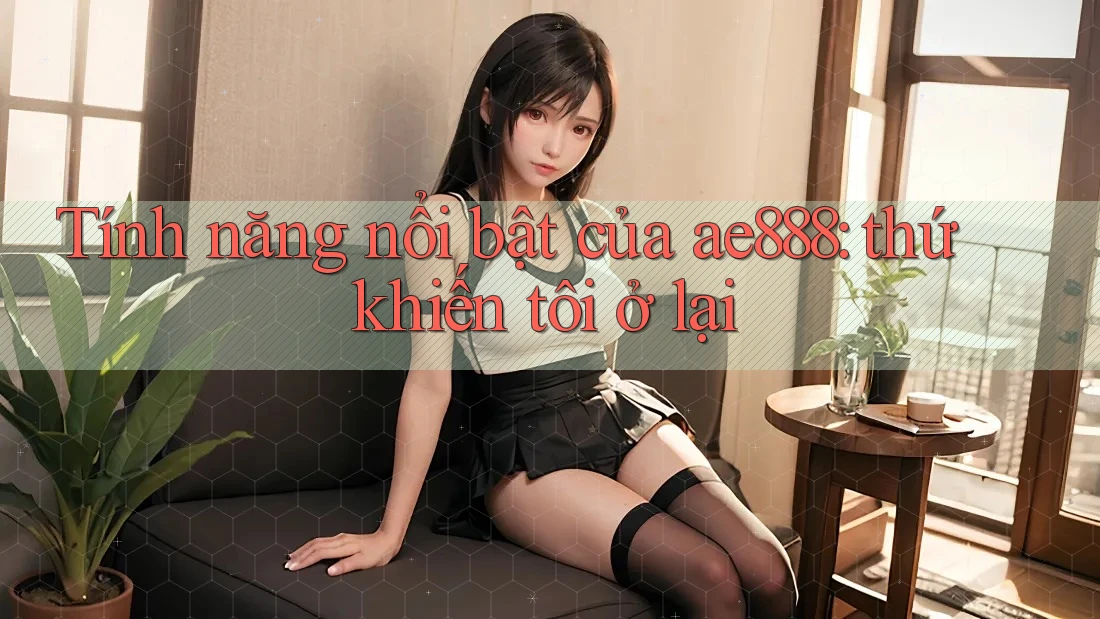 Tính năng nổi bật của ae888: thứ khiến tôi ở lại Tính năng nổi bật của ae888: thứ khiến tôi ở lại