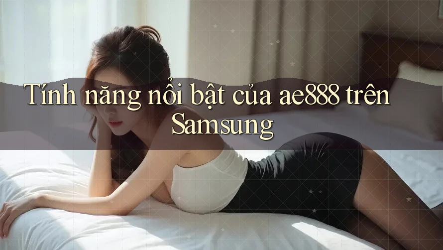 Tính năng nổi bật của ae888 trên Samsung Tính năng nổi bật của ae888 trên Samsung