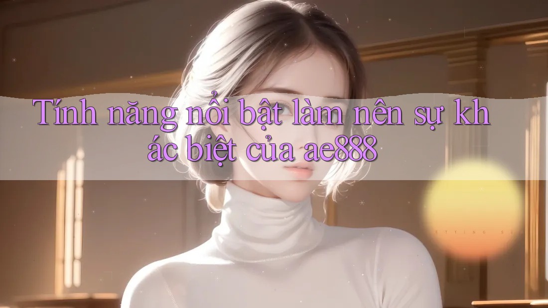 Tính năng nổi bật làm nên sự khác biệt của ae888 Tính năng nổi bật làm nên sự khác biệt của ae888
