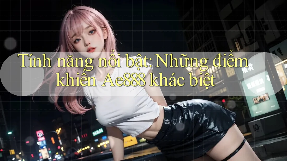 Tính năng nổi bật: Những điểm khiến Ae888 khác biệt