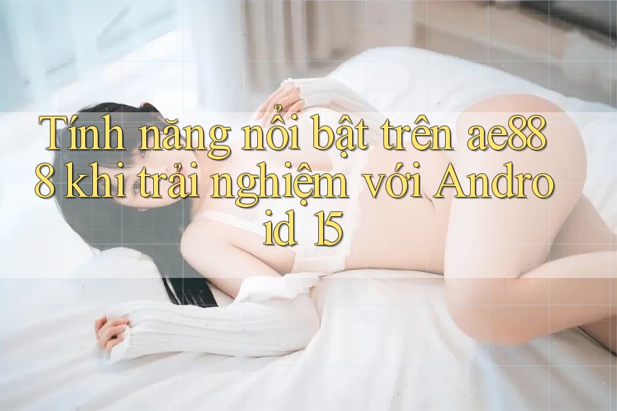 Tính năng nổi bật trên ae888 khi trải nghiệm với Android 15 Tính năng nổi bật trên ae888 khi trải nghiệm với Android 15