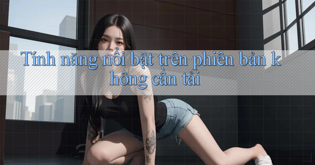Tính năng nổi bật trên phiên bản không cần tải Tính năng nổi bật trên phiên bản không cần tải