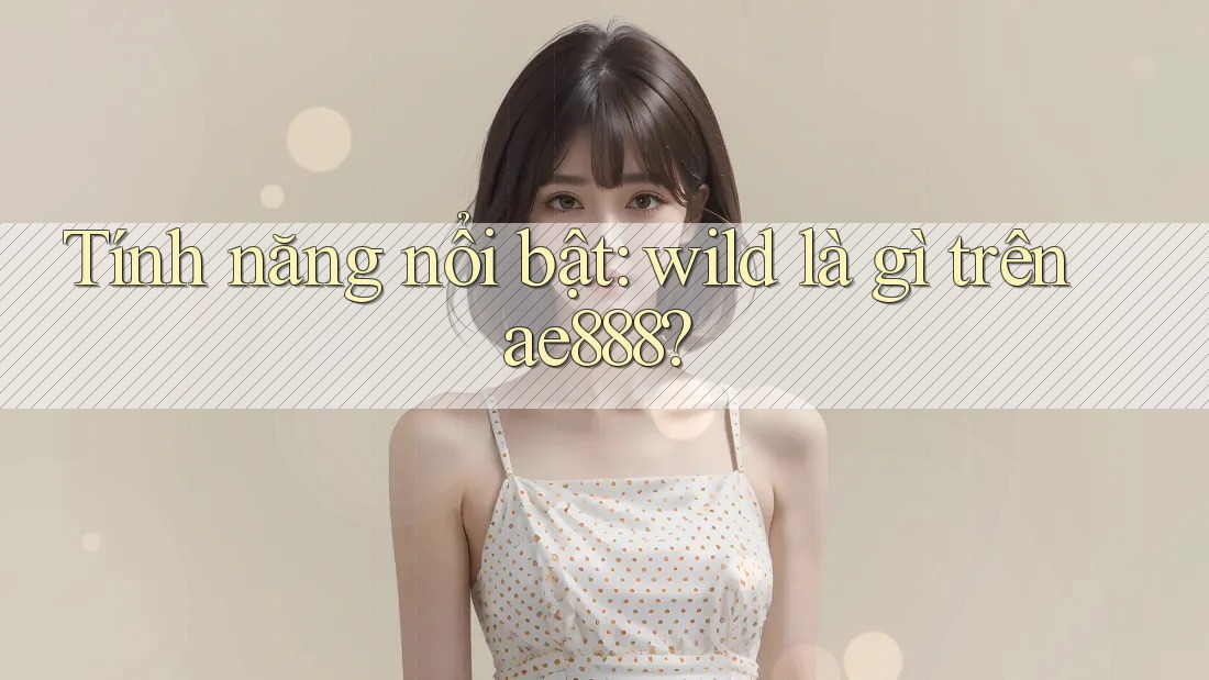 Tính năng nổi bật: wild là gì trên ae888? Tính năng nổi bật: wild là gì trên ae888?