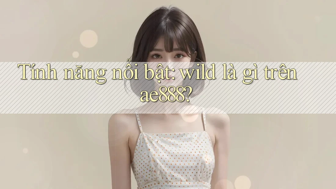 Tính năng nổi bật: wild là gì trên ae888? Tính năng nổi bật: wild là gì trên ae888?
