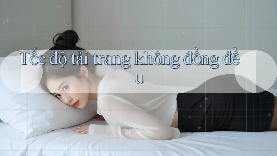 Tốc độ tải trang không đồng đều Tốc độ tải trang không đồng đều