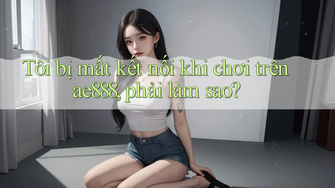Tôi bị mất kết nối khi chơi trên ae888, phải làm sao? Tôi bị mất kết nối khi chơi trên ae888, phải làm sao?