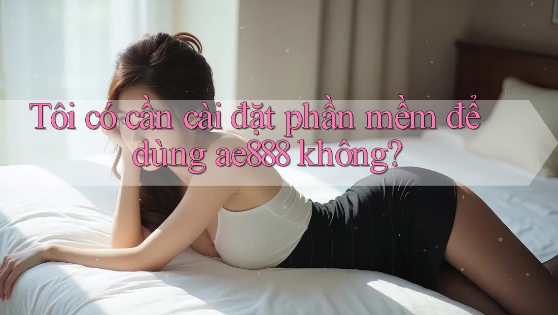 Tôi có cần cài đặt phần mềm để dùng ae888 không?