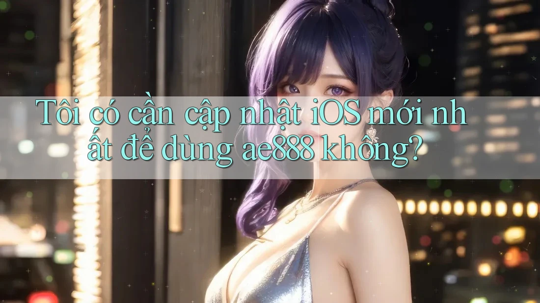 Tôi có cần cập nhật iOS mới nhất để dùng ae888 không? Tôi có cần cập nhật iOS mới nhất để dùng ae888 không?