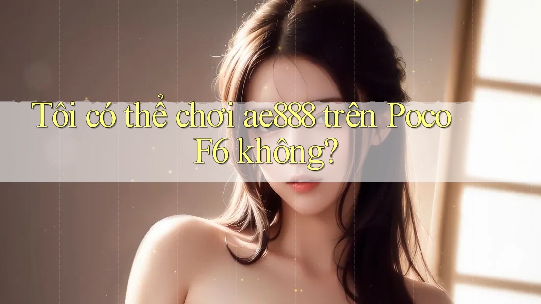 Tôi có thể chơi ae888 trên Poco F6 không? Tôi có thể chơi ae888 trên Poco F6 không?