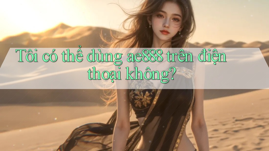 Tôi có thể dùng ae888 trên điện thoại không? Tôi có thể dùng ae888 trên điện thoại không?