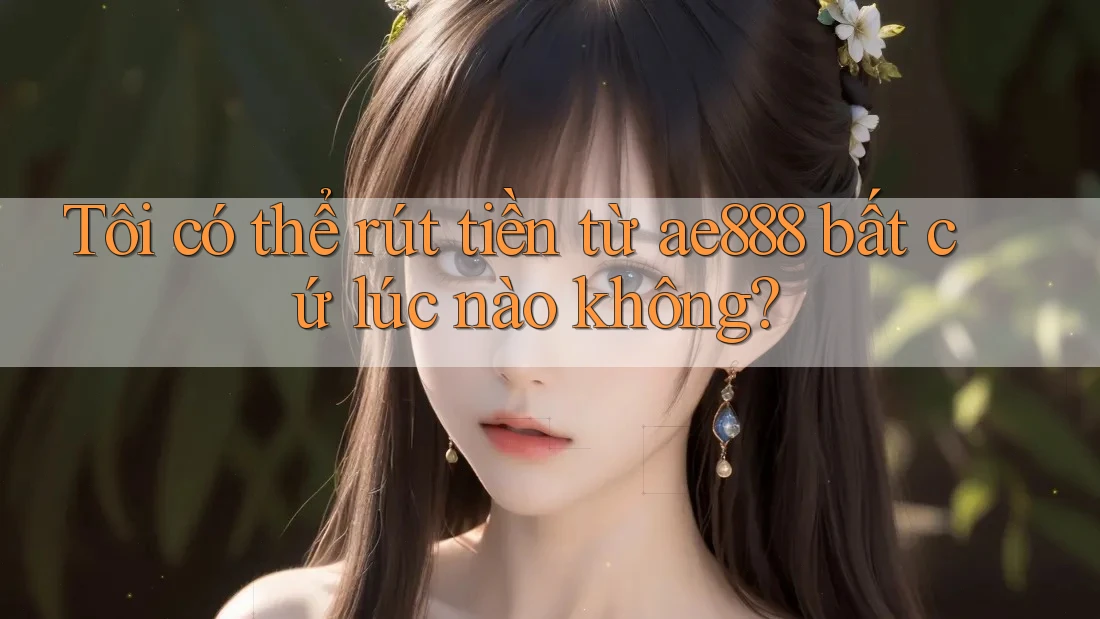 Tôi có thể rút tiền từ ae888 bất cứ lúc nào không? Tôi có thể rút tiền từ ae888 bất cứ lúc nào không?