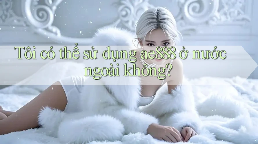 Tôi có thể sử dụng ae888 ở nước ngoài không? Tôi có thể sử dụng ae888 ở nước ngoài không?