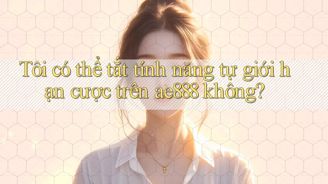 Tôi có thể tắt tính năng tự giới hạn cược trên ae888 không? Tôi có thể tắt tính năng tự giới hạn cược trên ae888 không?
