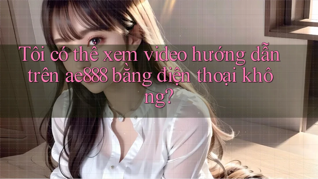 Tôi có thể xem video hướng dẫn trên ae888 bằng điện thoại không? Tôi có thể xem video hướng dẫn trên ae888 bằng điện thoại không?