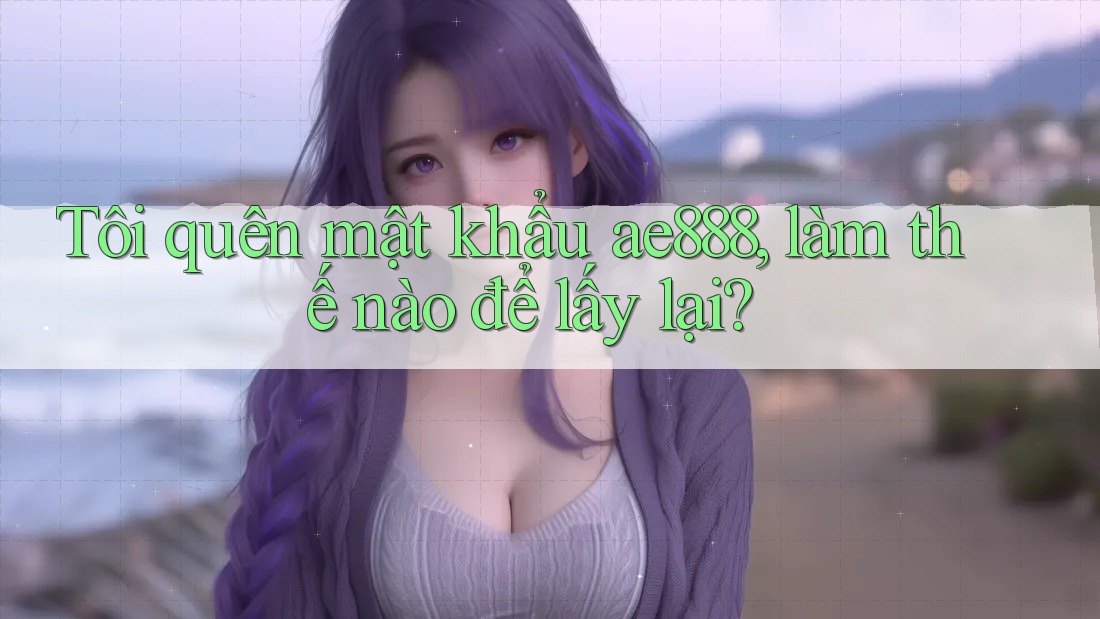 Tôi quên mật khẩu ae888, làm thế nào để lấy lại? Tôi quên mật khẩu ae888, làm thế nào để lấy lại?