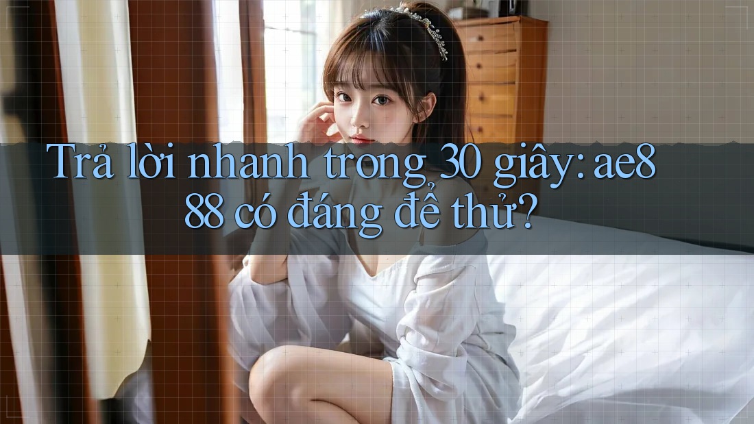 Trả lời nhanh trong 30 giây: ae888 có đáng để thử?