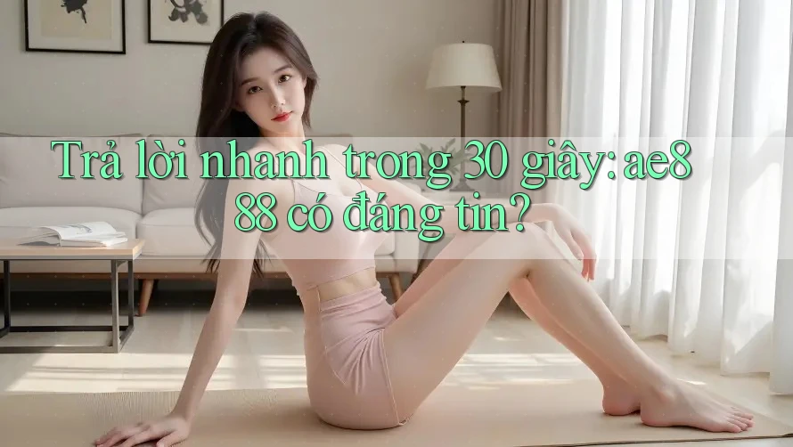 Trả lời nhanh trong 30 giây: ae888 có đáng tin? Trả lời nhanh trong 30 giây: ae888 có đáng tin?