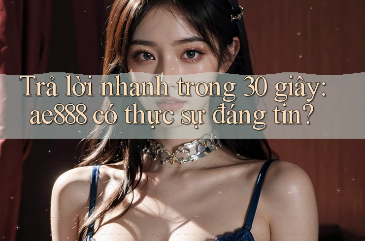 Trả lời nhanh trong 30 giây: ae888 có thực sự đáng tin?