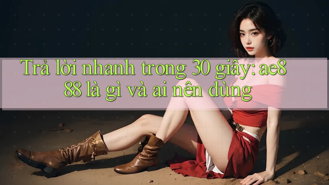 Trả lời nhanh trong 30 giây: ae888 là gì và ai nên dùng Trả lời nhanh trong 30 giây: ae888 là gì và ai nên dùng