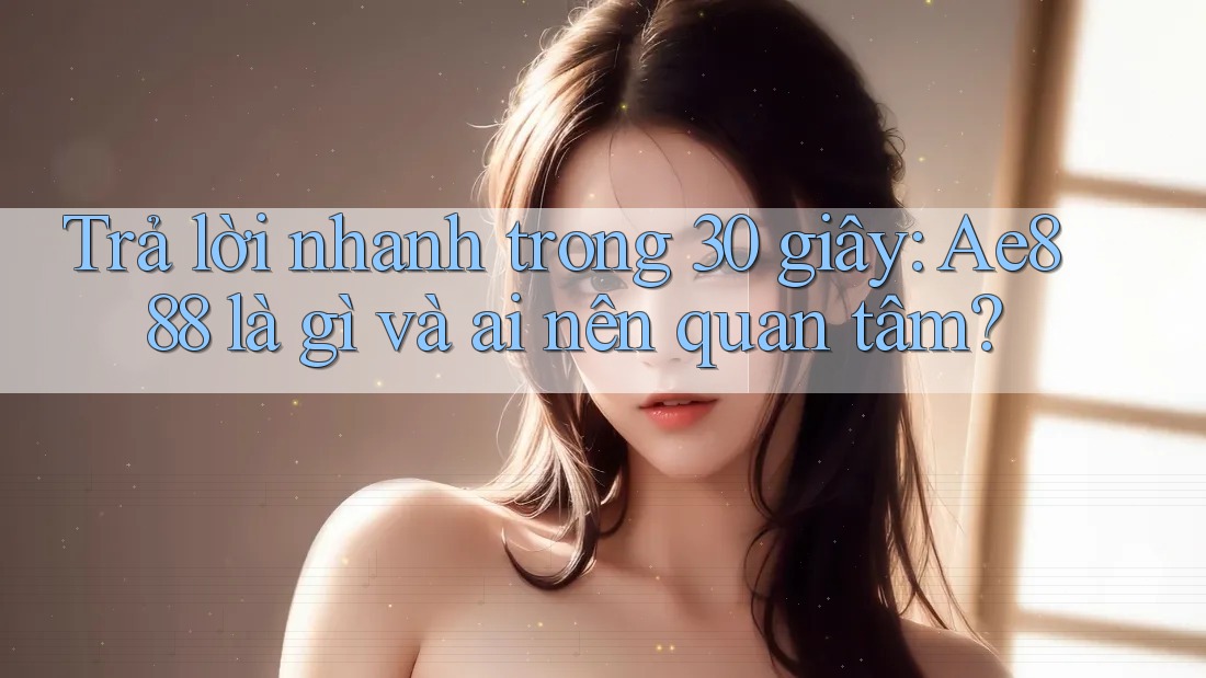 Trả lời nhanh trong 30 giây: Ae888 là gì và ai nên quan tâm? Trả lời nhanh trong 30 giây: Ae888 là gì và ai nên quan tâm?