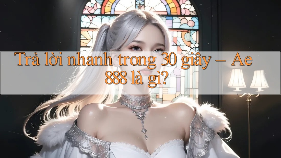 Trả lời nhanh trong 30 giây - ae888 là gì? Trả lời nhanh trong 30 giây - ae888 là gì?