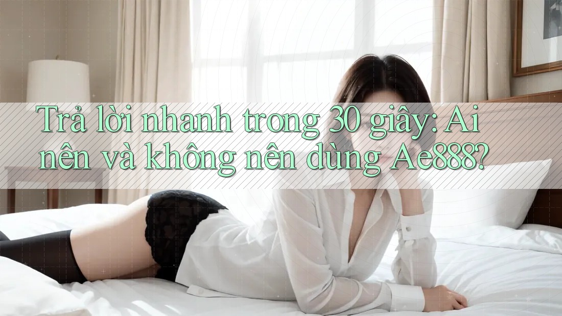 Trả lời nhanh trong 30 giây: Ai nên và không nên dùng Ae888? Trả lời nhanh trong 30 giây: Ai nên và không nên dùng Ae888?