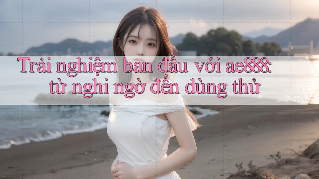 Trải nghiệm ban đầu với ae888: từ nghi ngờ đến dùng thử Trải nghiệm ban đầu với ae888: từ nghi ngờ đến dùng thử